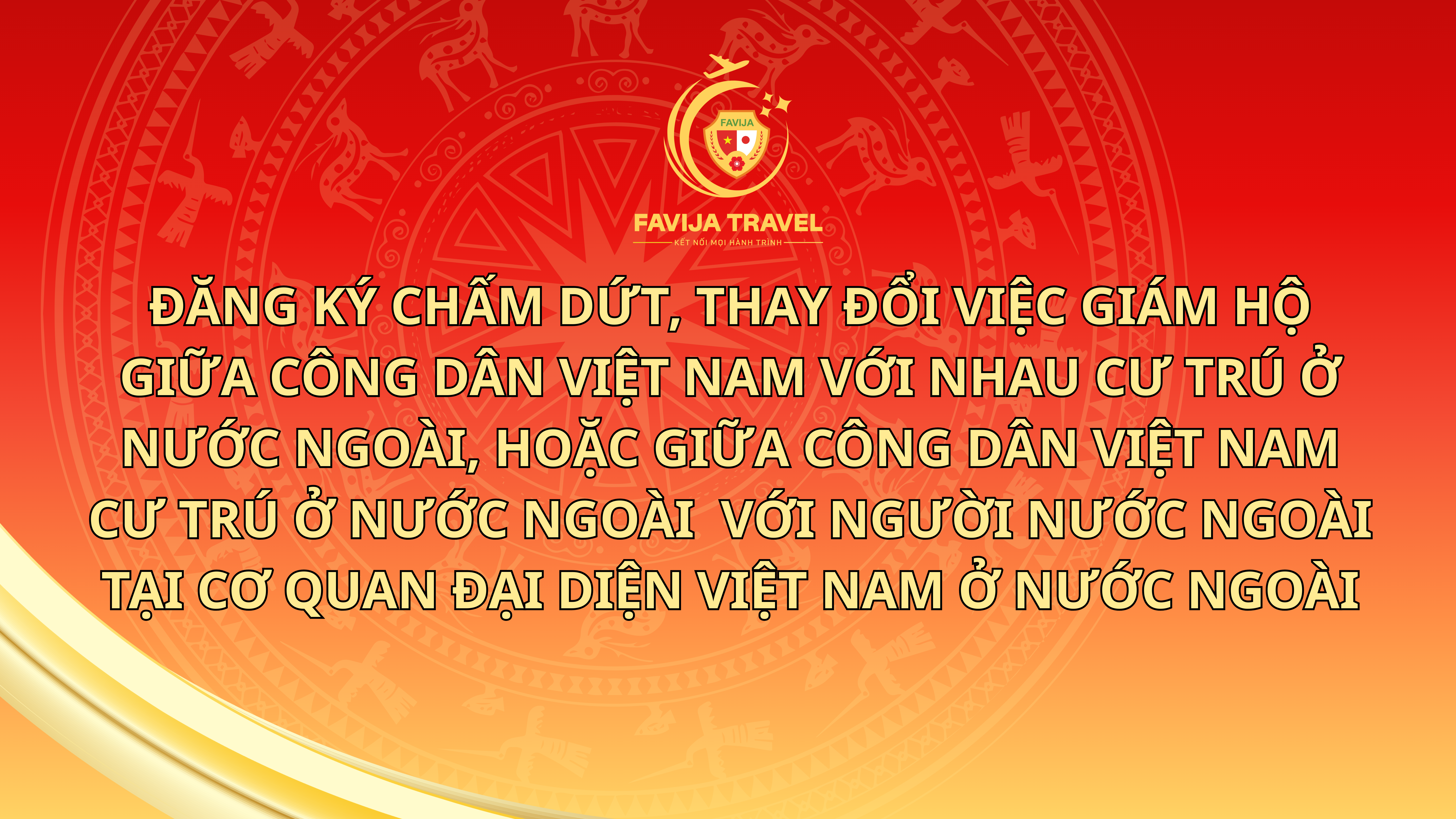 Đăng ký chấm dứt, thay đổi việc giám hộ giữa công dân Việt Nam với nhau cư trú ở nước ngoài, hoặc giữa công dân Việt Nam cư trú ở nước ngoài với người nước ngoài tại cơ quan đại diện Việt Nam ở nước ngoài